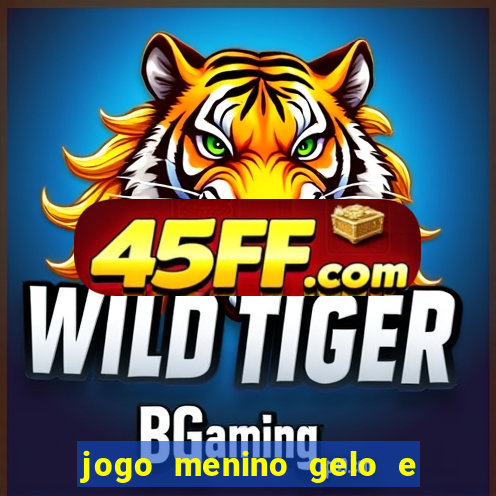jogo menino gelo e menina lava
